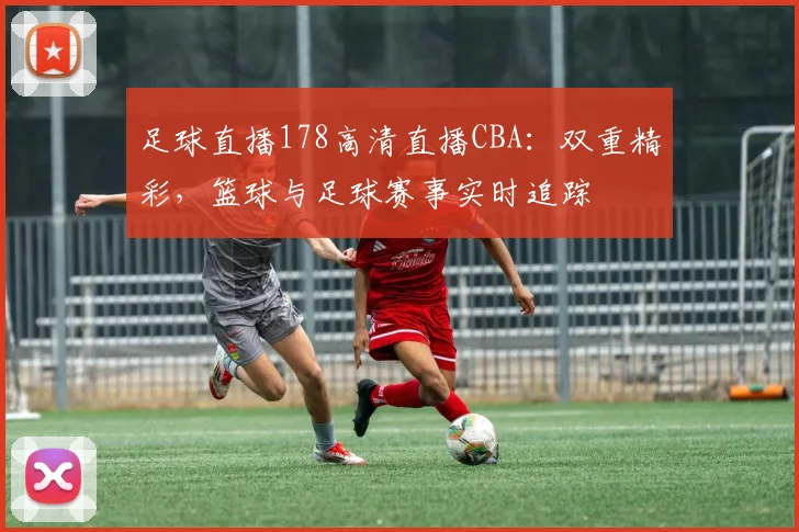足球直播178高清直播CBA：双重精彩，篮球与足球赛事实时追踪